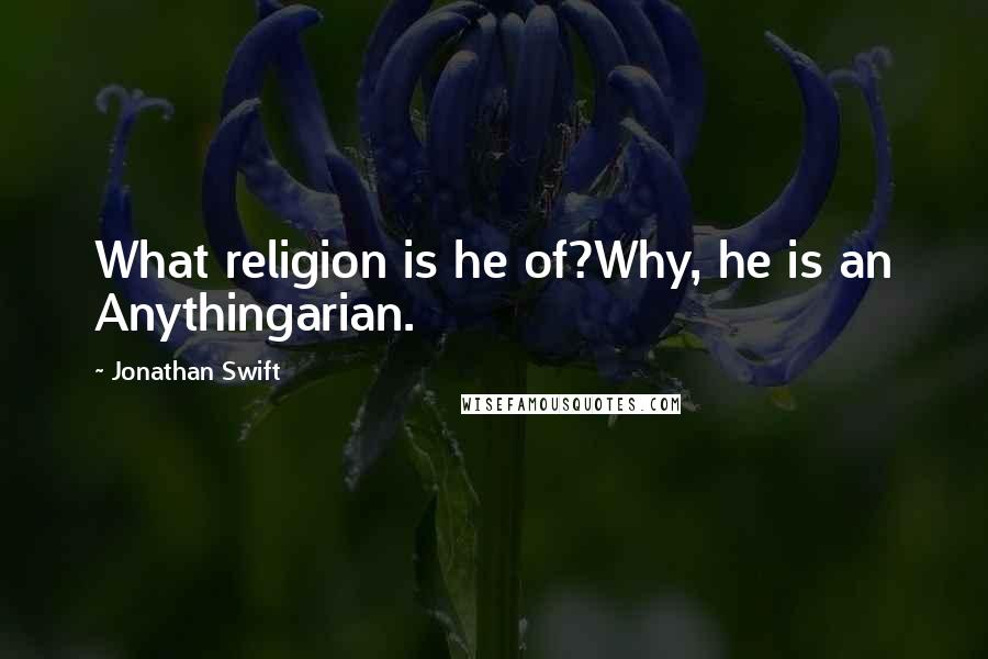 Jonathan Swift Quotes: What religion is he of?Why, he is an Anythingarian.