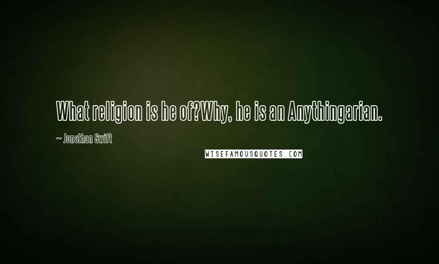 Jonathan Swift Quotes: What religion is he of?Why, he is an Anythingarian.