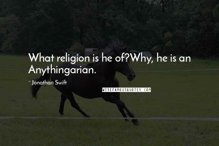 Jonathan Swift Quotes: What religion is he of?Why, he is an Anythingarian.