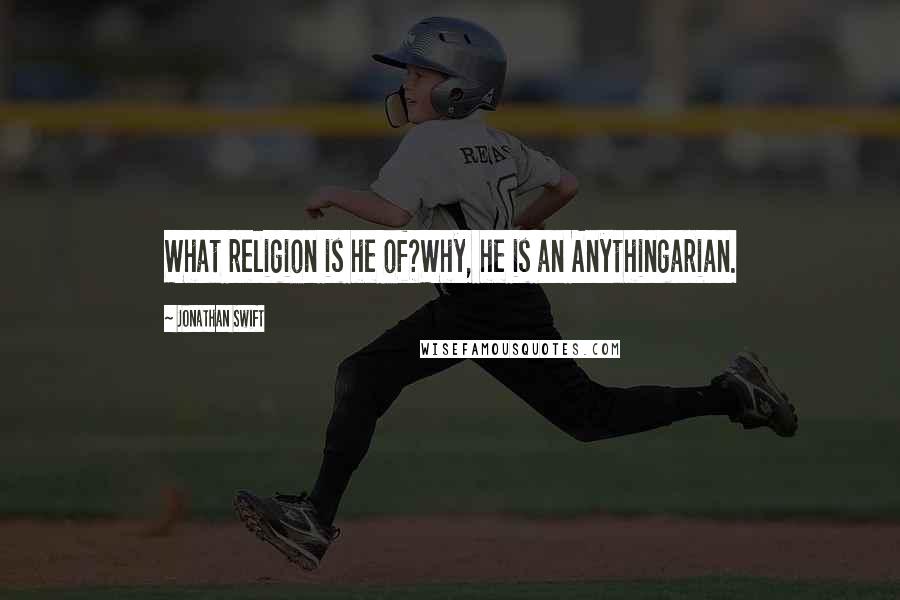 Jonathan Swift Quotes: What religion is he of?Why, he is an Anythingarian.