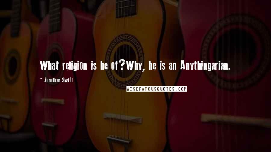 Jonathan Swift Quotes: What religion is he of?Why, he is an Anythingarian.