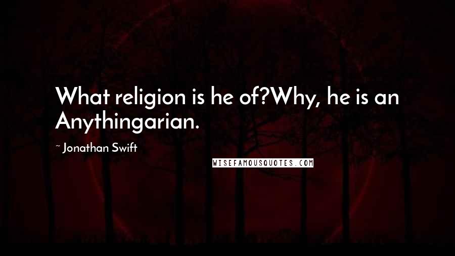 Jonathan Swift Quotes: What religion is he of?Why, he is an Anythingarian.