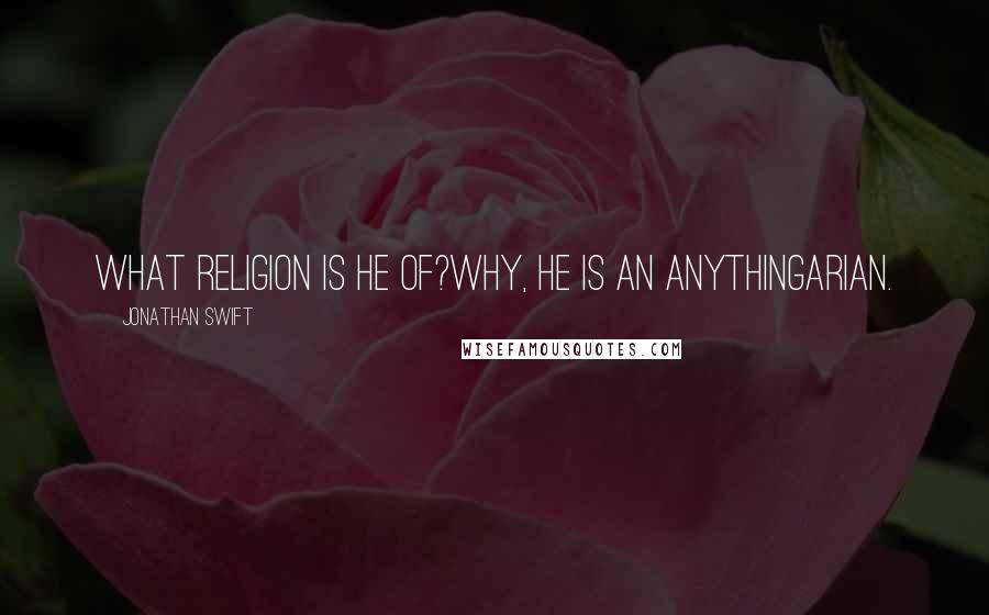 Jonathan Swift Quotes: What religion is he of?Why, he is an Anythingarian.