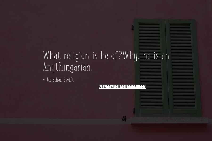 Jonathan Swift Quotes: What religion is he of?Why, he is an Anythingarian.