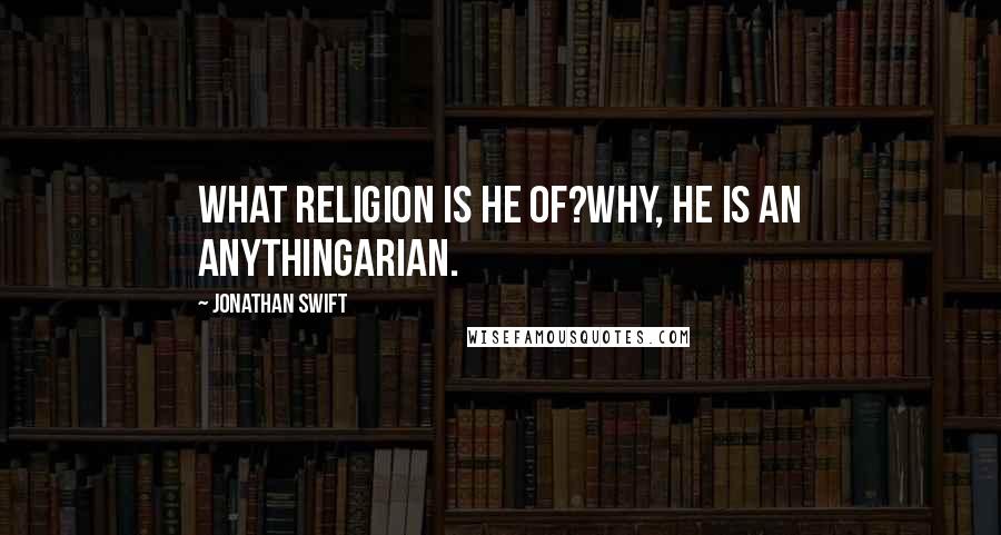 Jonathan Swift Quotes: What religion is he of?Why, he is an Anythingarian.