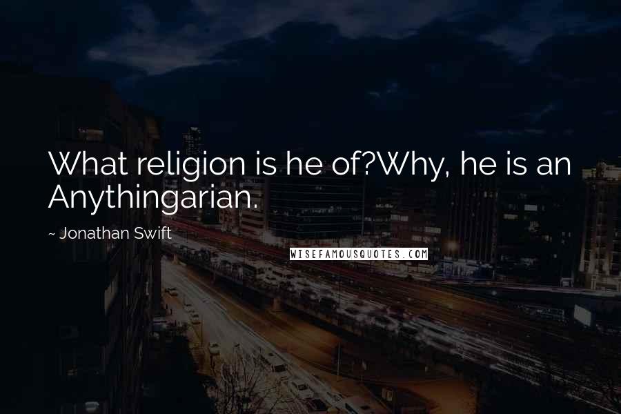 Jonathan Swift Quotes: What religion is he of?Why, he is an Anythingarian.