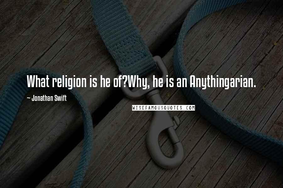 Jonathan Swift Quotes: What religion is he of?Why, he is an Anythingarian.