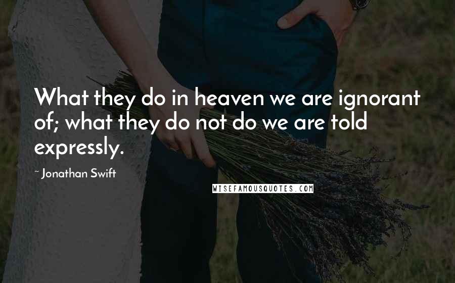 Jonathan Swift Quotes: What they do in heaven we are ignorant of; what they do not do we are told expressly.