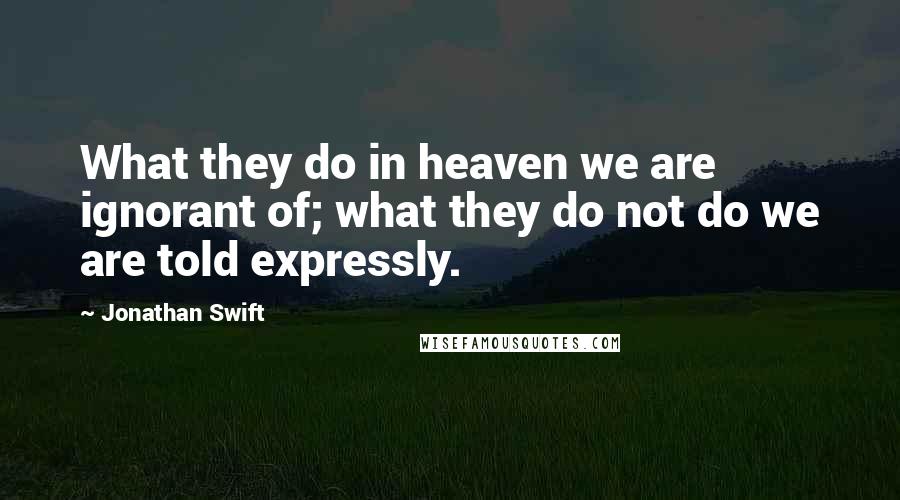 Jonathan Swift Quotes: What they do in heaven we are ignorant of; what they do not do we are told expressly.