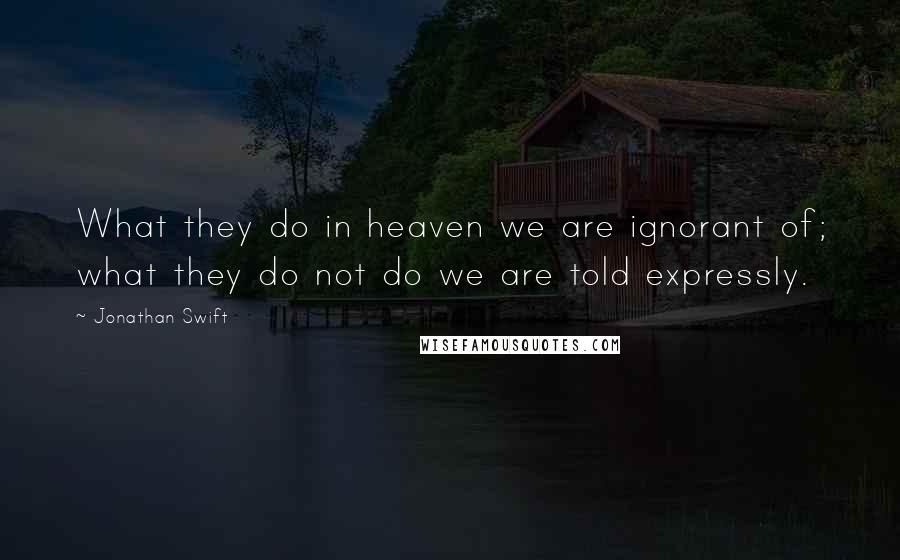 Jonathan Swift Quotes: What they do in heaven we are ignorant of; what they do not do we are told expressly.