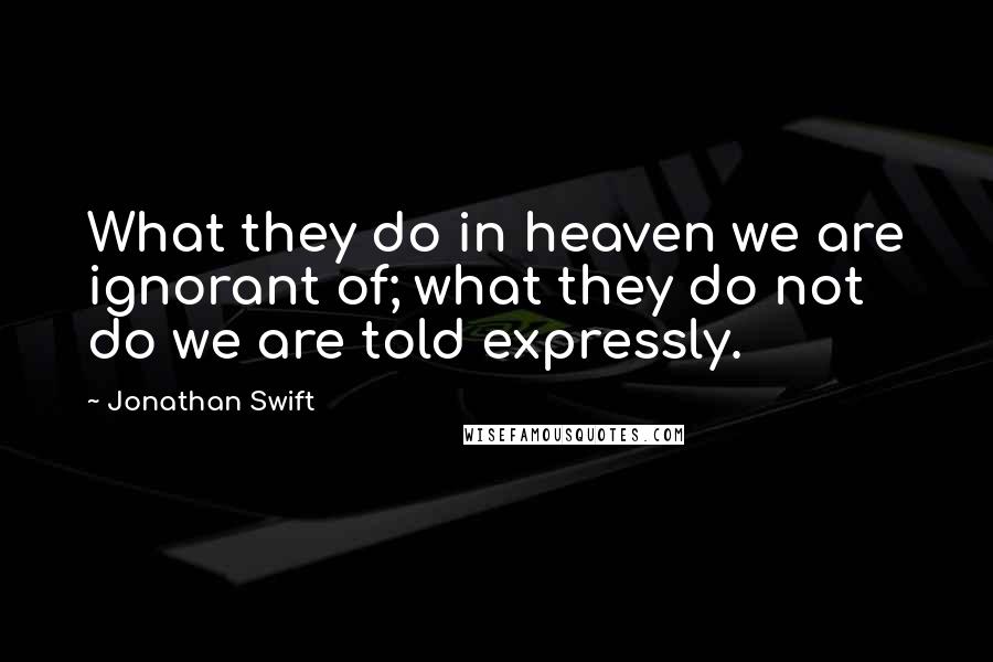 Jonathan Swift Quotes: What they do in heaven we are ignorant of; what they do not do we are told expressly.