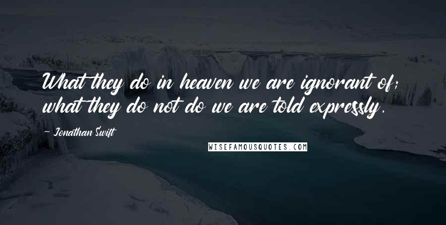 Jonathan Swift Quotes: What they do in heaven we are ignorant of; what they do not do we are told expressly.