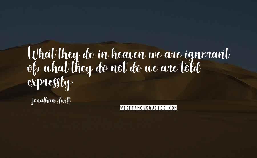 Jonathan Swift Quotes: What they do in heaven we are ignorant of; what they do not do we are told expressly.