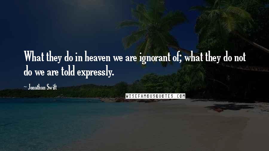 Jonathan Swift Quotes: What they do in heaven we are ignorant of; what they do not do we are told expressly.