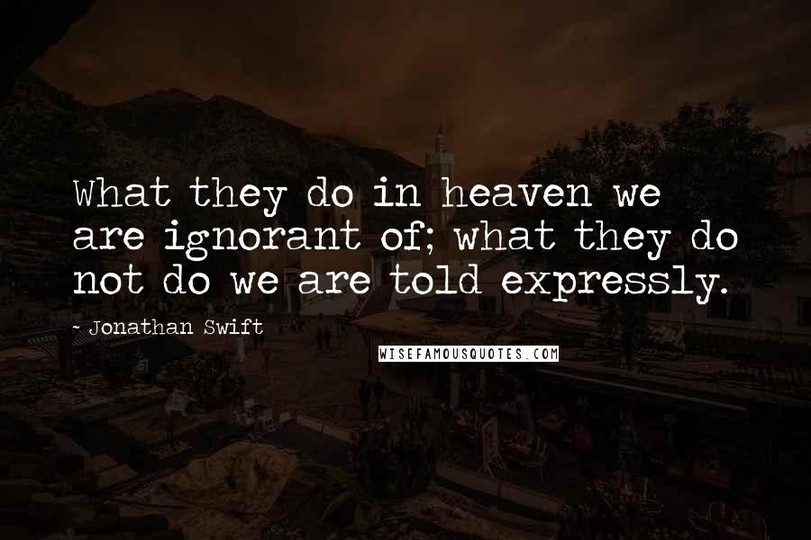 Jonathan Swift Quotes: What they do in heaven we are ignorant of; what they do not do we are told expressly.