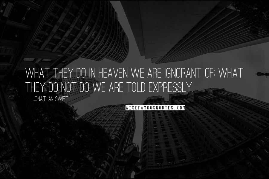 Jonathan Swift Quotes: What they do in heaven we are ignorant of; what they do not do we are told expressly.