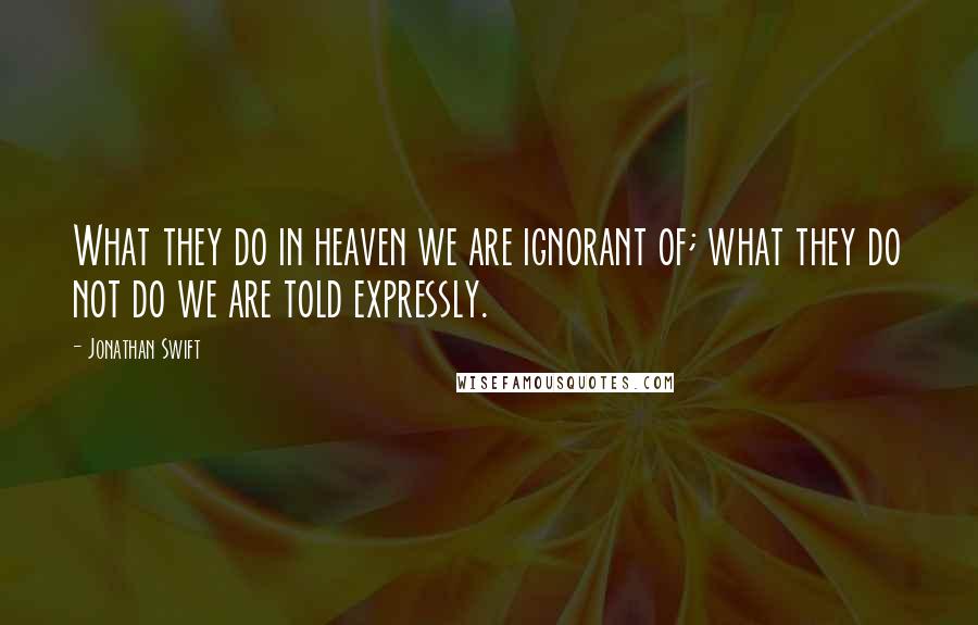 Jonathan Swift Quotes: What they do in heaven we are ignorant of; what they do not do we are told expressly.