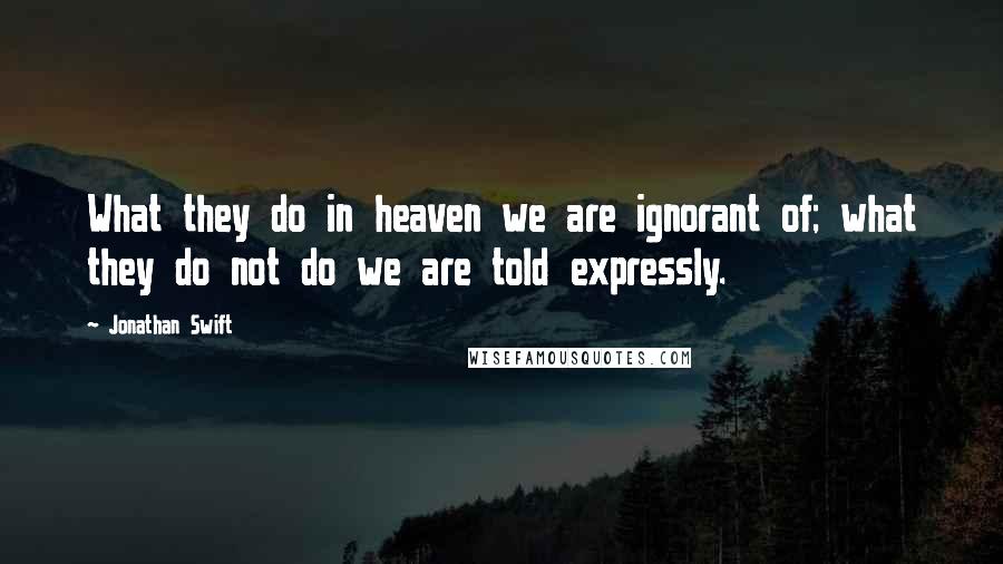 Jonathan Swift Quotes: What they do in heaven we are ignorant of; what they do not do we are told expressly.