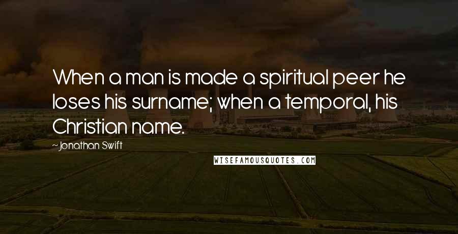 Jonathan Swift Quotes: When a man is made a spiritual peer he loses his surname; when a temporal, his Christian name.