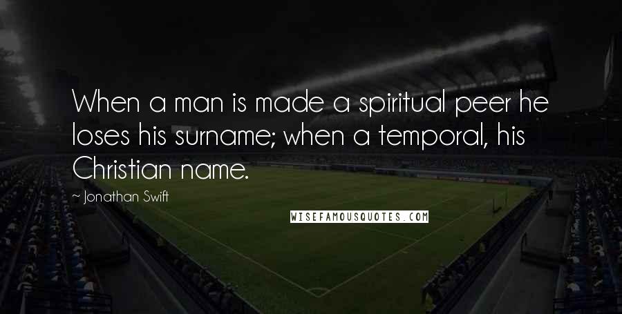 Jonathan Swift Quotes: When a man is made a spiritual peer he loses his surname; when a temporal, his Christian name.