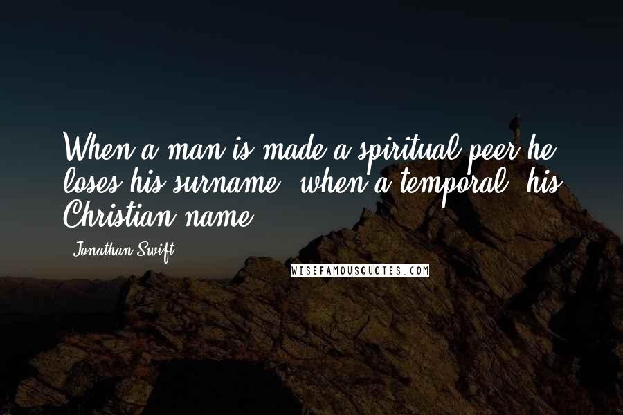 Jonathan Swift Quotes: When a man is made a spiritual peer he loses his surname; when a temporal, his Christian name.