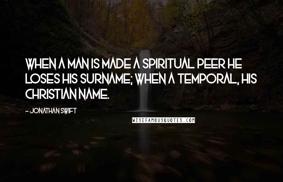 Jonathan Swift Quotes: When a man is made a spiritual peer he loses his surname; when a temporal, his Christian name.