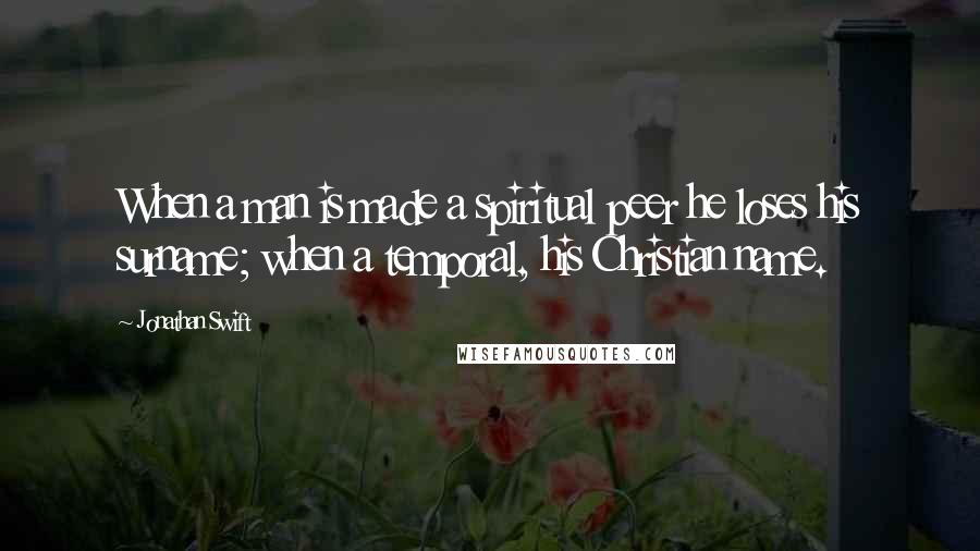 Jonathan Swift Quotes: When a man is made a spiritual peer he loses his surname; when a temporal, his Christian name.