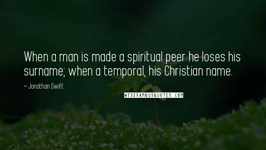 Jonathan Swift Quotes: When a man is made a spiritual peer he loses his surname; when a temporal, his Christian name.