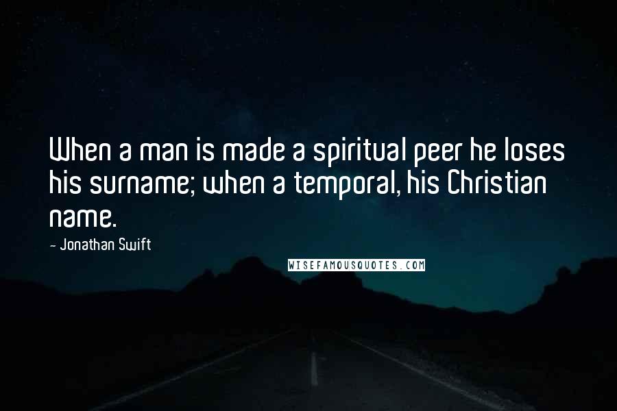 Jonathan Swift Quotes: When a man is made a spiritual peer he loses his surname; when a temporal, his Christian name.