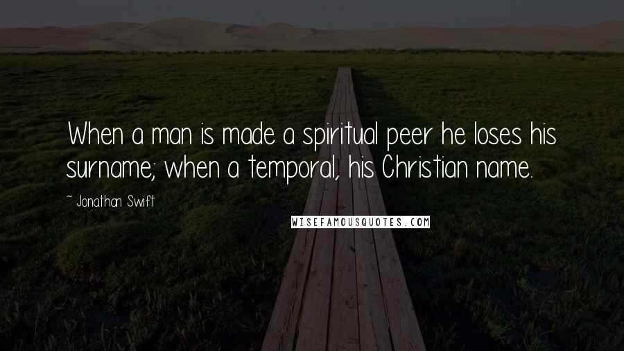 Jonathan Swift Quotes: When a man is made a spiritual peer he loses his surname; when a temporal, his Christian name.