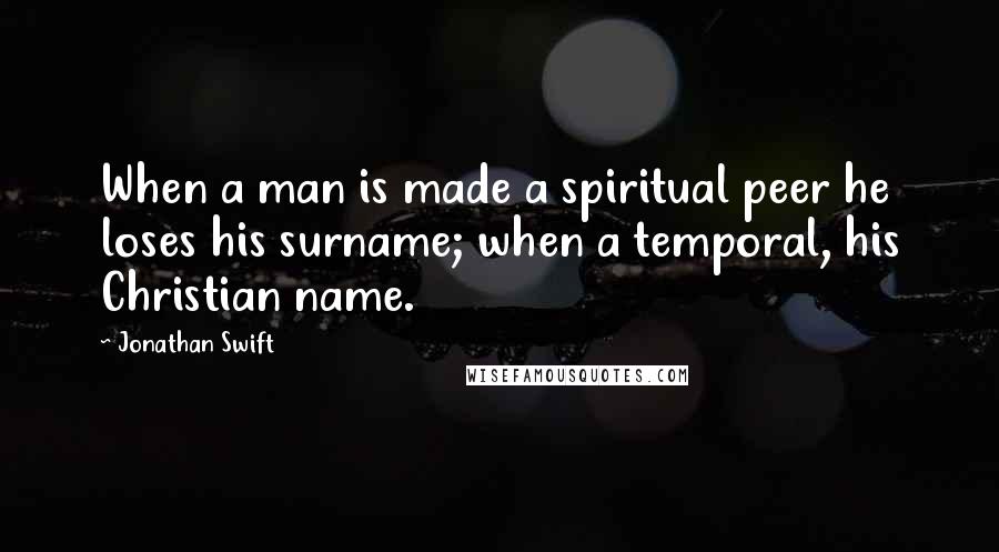 Jonathan Swift Quotes: When a man is made a spiritual peer he loses his surname; when a temporal, his Christian name.