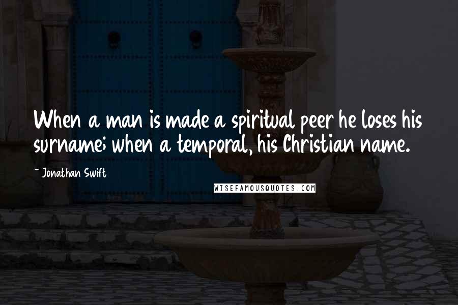 Jonathan Swift Quotes: When a man is made a spiritual peer he loses his surname; when a temporal, his Christian name.