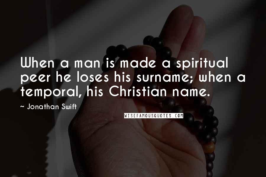 Jonathan Swift Quotes: When a man is made a spiritual peer he loses his surname; when a temporal, his Christian name.