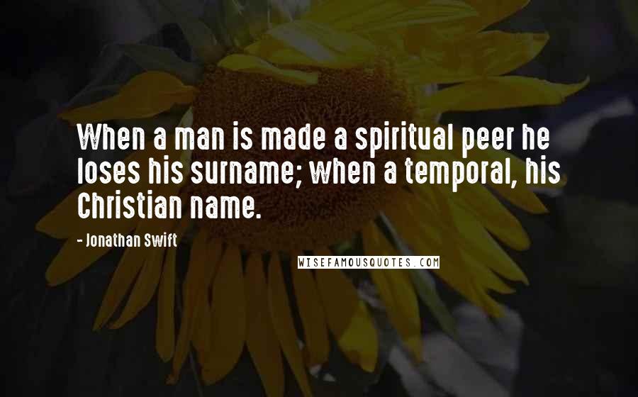 Jonathan Swift Quotes: When a man is made a spiritual peer he loses his surname; when a temporal, his Christian name.