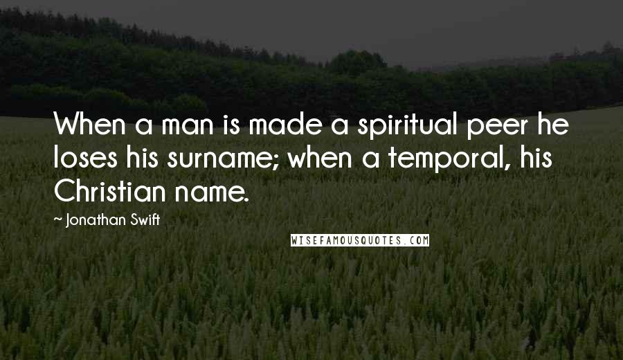 Jonathan Swift Quotes: When a man is made a spiritual peer he loses his surname; when a temporal, his Christian name.