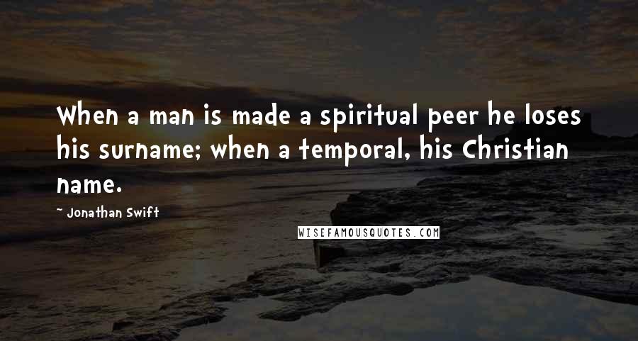Jonathan Swift Quotes: When a man is made a spiritual peer he loses his surname; when a temporal, his Christian name.