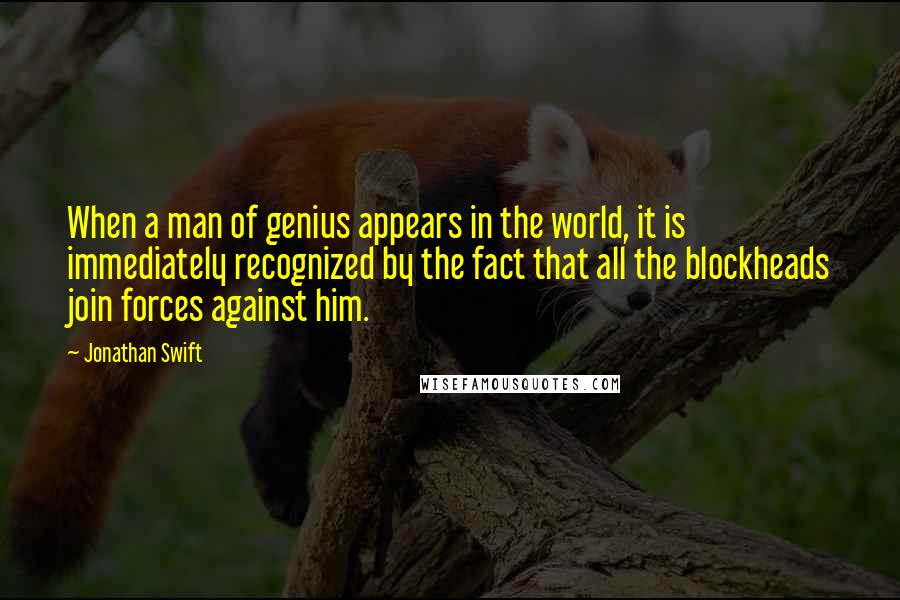 Jonathan Swift Quotes: When a man of genius appears in the world, it is immediately recognized by the fact that all the blockheads join forces against him.