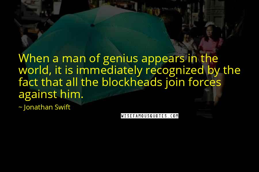 Jonathan Swift Quotes: When a man of genius appears in the world, it is immediately recognized by the fact that all the blockheads join forces against him.