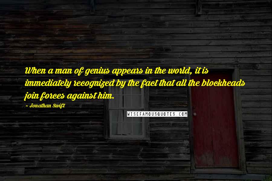 Jonathan Swift Quotes: When a man of genius appears in the world, it is immediately recognized by the fact that all the blockheads join forces against him.