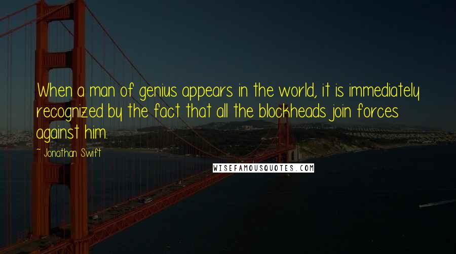 Jonathan Swift Quotes: When a man of genius appears in the world, it is immediately recognized by the fact that all the blockheads join forces against him.