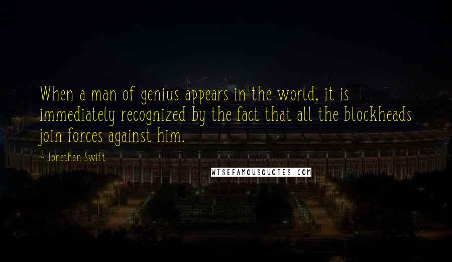 Jonathan Swift Quotes: When a man of genius appears in the world, it is immediately recognized by the fact that all the blockheads join forces against him.