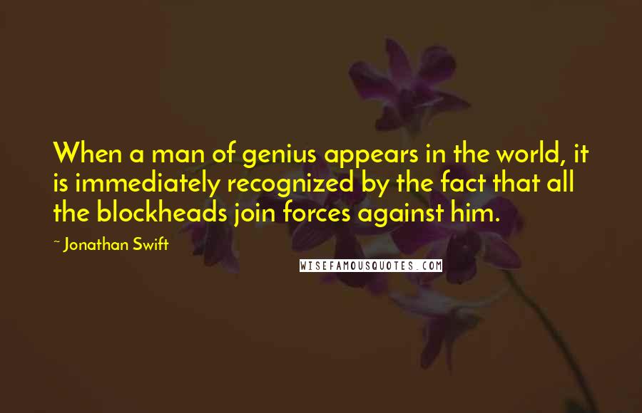 Jonathan Swift Quotes: When a man of genius appears in the world, it is immediately recognized by the fact that all the blockheads join forces against him.