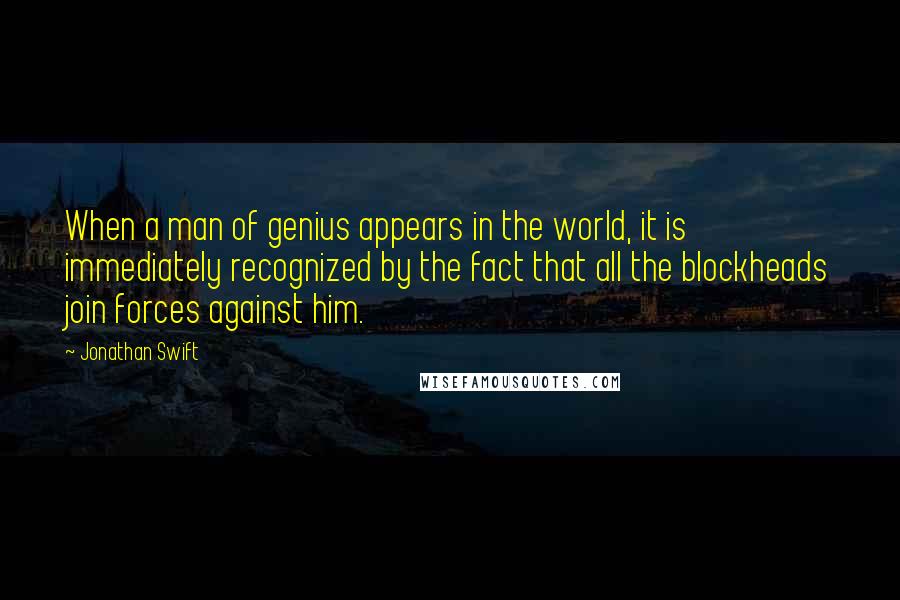 Jonathan Swift Quotes: When a man of genius appears in the world, it is immediately recognized by the fact that all the blockheads join forces against him.