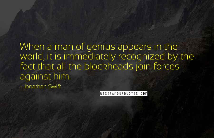 Jonathan Swift Quotes: When a man of genius appears in the world, it is immediately recognized by the fact that all the blockheads join forces against him.