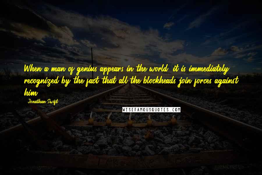 Jonathan Swift Quotes: When a man of genius appears in the world, it is immediately recognized by the fact that all the blockheads join forces against him.