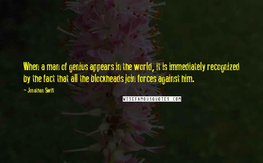 Jonathan Swift Quotes: When a man of genius appears in the world, it is immediately recognized by the fact that all the blockheads join forces against him.