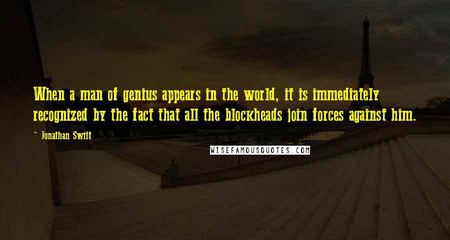 Jonathan Swift Quotes: When a man of genius appears in the world, it is immediately recognized by the fact that all the blockheads join forces against him.