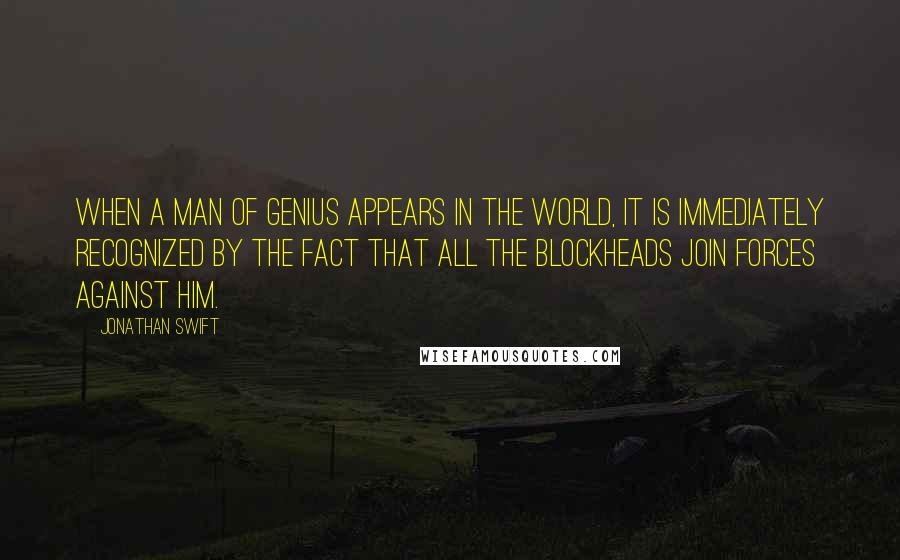 Jonathan Swift Quotes: When a man of genius appears in the world, it is immediately recognized by the fact that all the blockheads join forces against him.