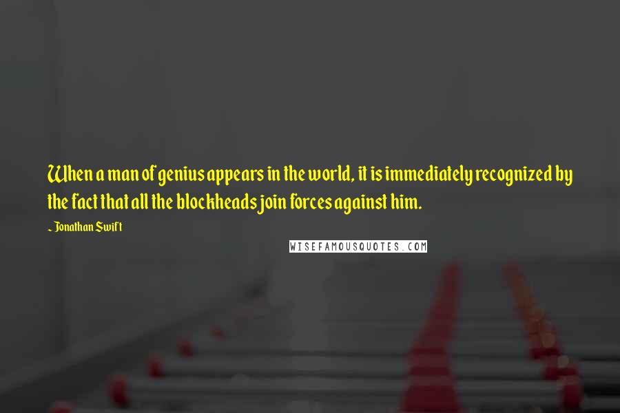 Jonathan Swift Quotes: When a man of genius appears in the world, it is immediately recognized by the fact that all the blockheads join forces against him.