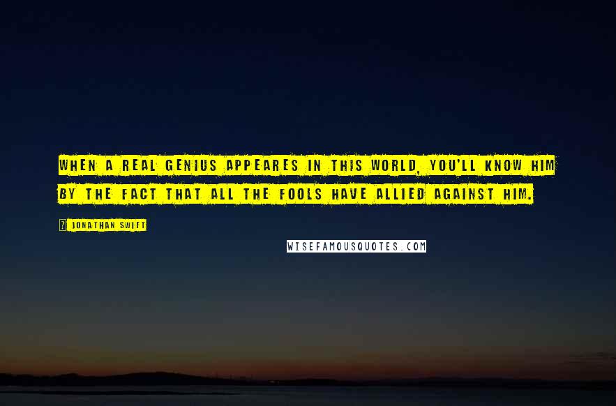 Jonathan Swift Quotes: When a real genius appeares in this world, you'll know him by the fact that all the fools have allied against him.